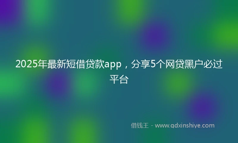 2025年最新短借贷款app，分享5个网贷黑户必过平台