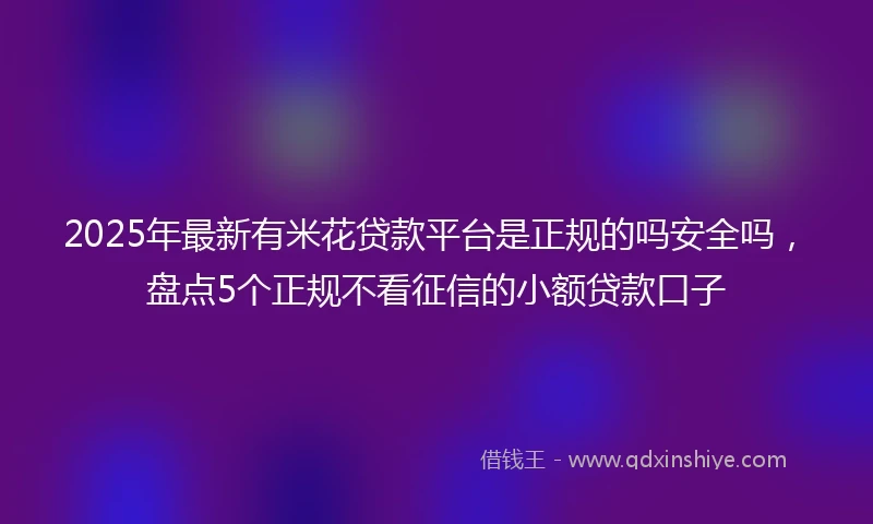 2025年最新有米花贷款平台是正规的吗安全吗，盘点5个正规不看征信的小额贷款口子