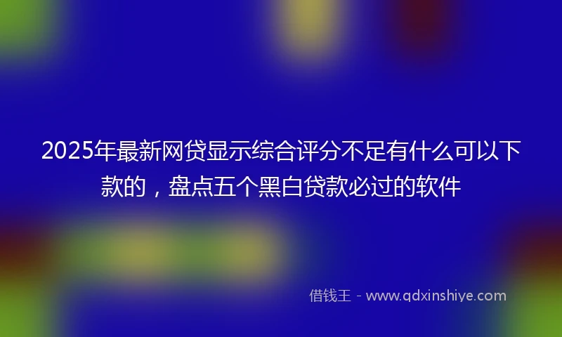 2025年最新网贷显示综合评分不足有什么可以下款的，盘点五个黑白贷款必过的软件