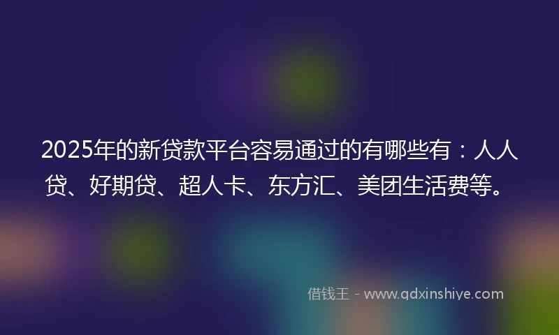 2025年的新贷款平台容易通过的有哪些有：人人贷、好期贷、超人卡、东方汇、美团生活费等。