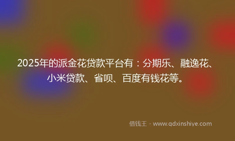 2025年的派金花贷款平台有：分期乐、融逸花、小米贷款、省呗、百度有钱花等。