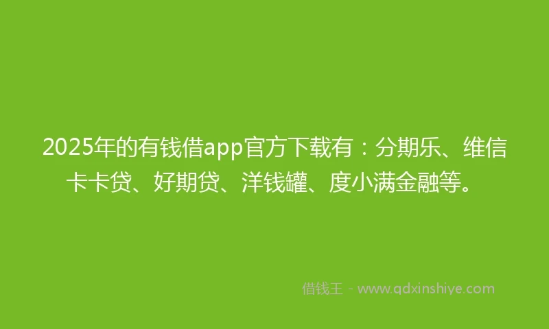 2025年的有钱借app官方下载有：分期乐、维信卡卡贷、好期贷、洋钱罐、度小满金融等。