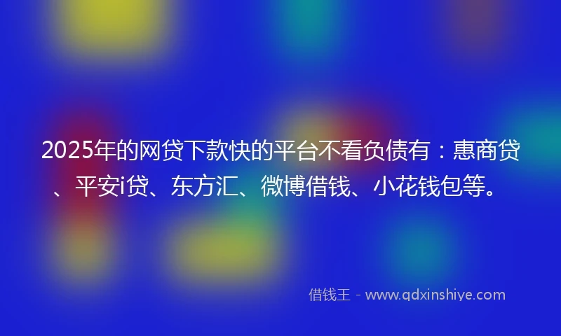2025年的网贷下款快的平台不看负债有：惠商贷、平安i贷、东方汇、微博借钱、小花钱包等。