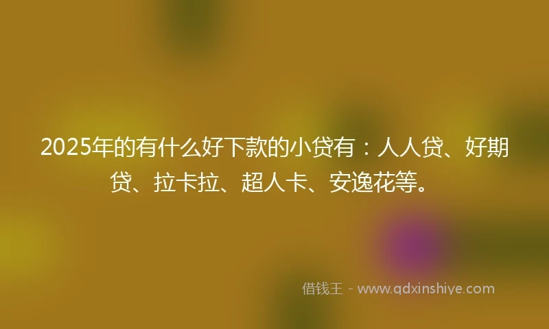 2025年的有什么好下款的小贷有：人人贷、好期贷、拉卡拉、超人卡、安逸花等。