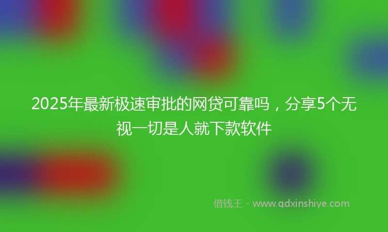 2025年最新极速审批的网贷可靠吗，分享5个无视一切是人就下款软件