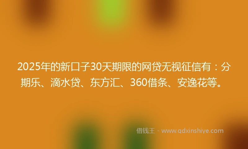 2025年的新口子30天期限的网贷无视征信有：分期乐、滴水贷、东方汇、360借条、安逸花等。