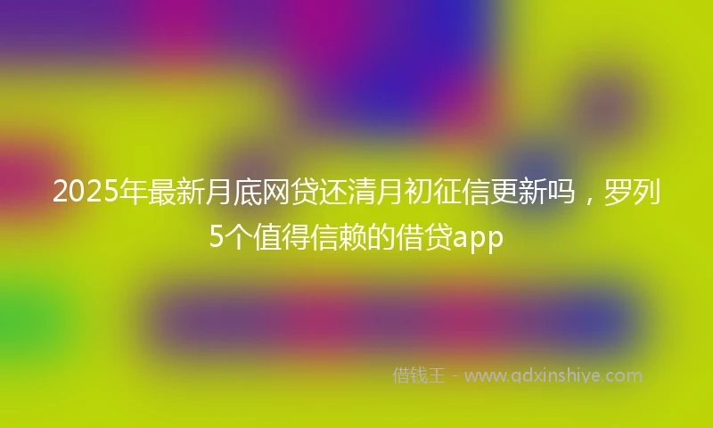 2025年最新月底网贷还清月初征信更新吗，罗列5个值得信赖的借贷app