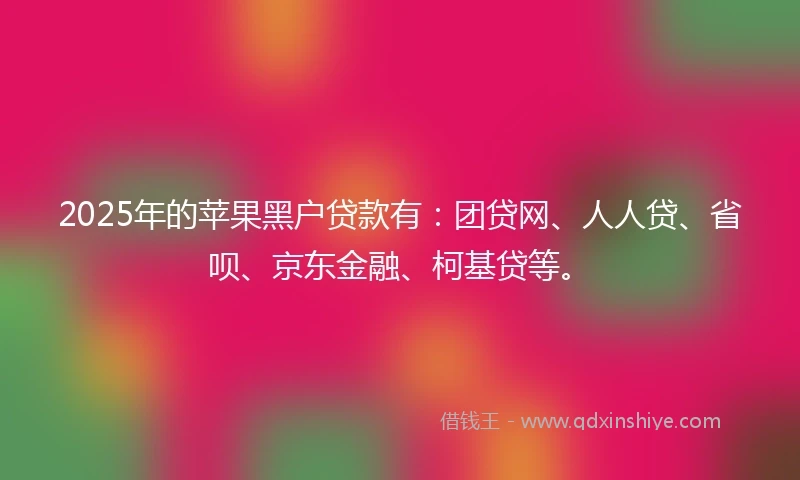 2025年的苹果黑户贷款有：团贷网、人人贷、省呗、京东金融、柯基贷等。