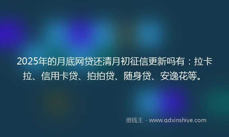 2025年的月底网贷还清月初征信更新吗有：拉卡拉、信用卡贷、拍拍贷、随身贷、安逸花等。