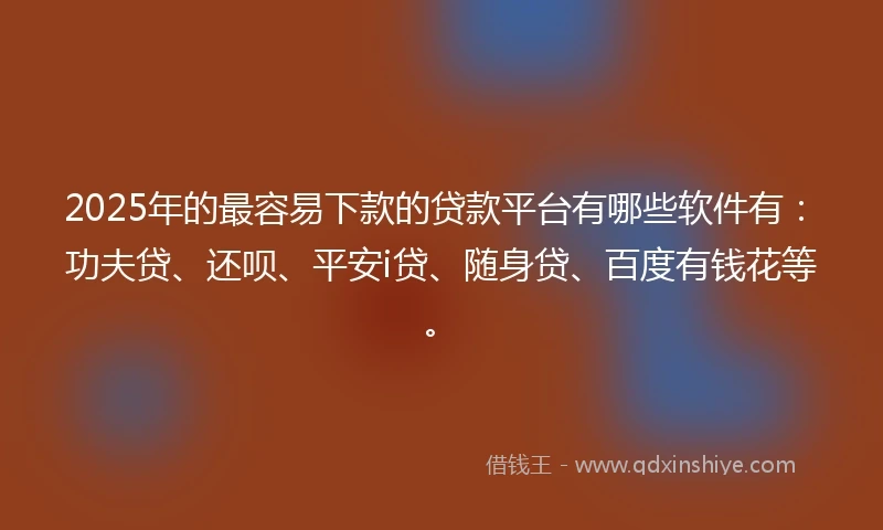 2025年的最容易下款的贷款平台有哪些软件有：功夫贷、还呗、平安i贷、随身贷、百度有钱花等。