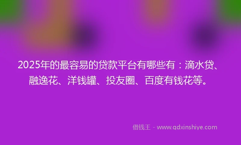 2025年的最容易的贷款平台有哪些有：滴水贷、融逸花、洋钱罐、投友圈、百度有钱花等。