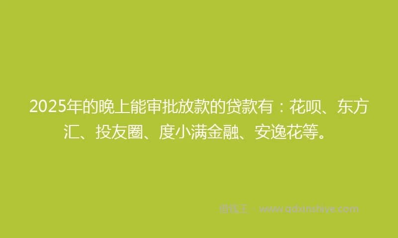 2025年的晚上能审批放款的贷款有：花呗、东方汇、投友圈、度小满金融、安逸花等。