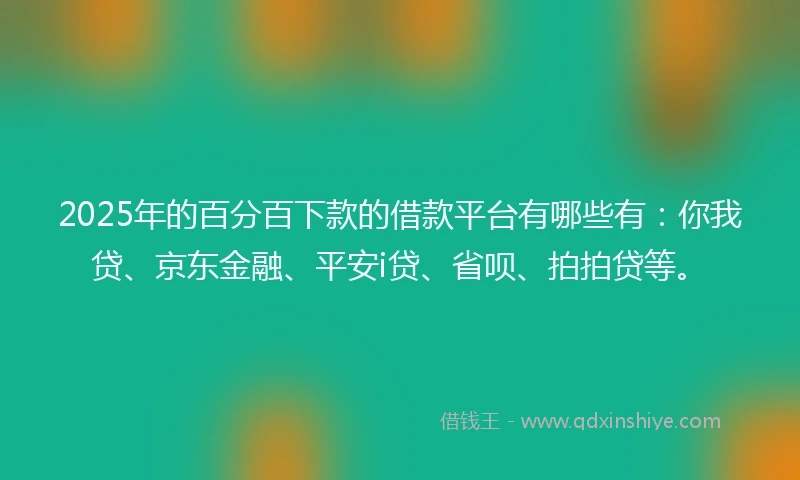 2025年的百分百下款的借款平台有哪些有：你我贷、京东金融、平安i贷、省呗、拍拍贷等。