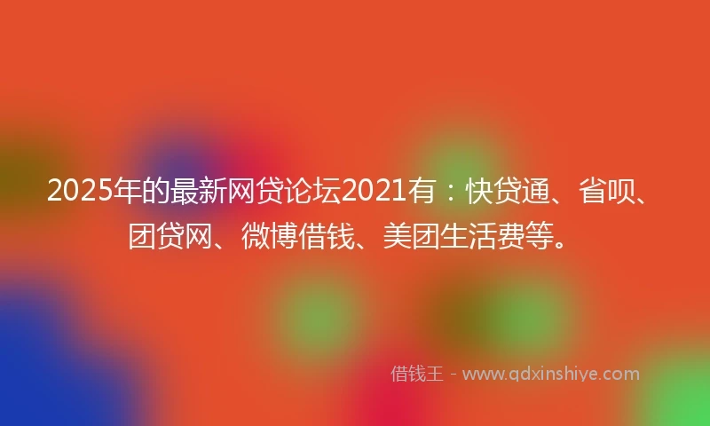 2025年的最新网贷论坛2021有:快贷通、省呗、团贷网、微博借钱、美团生活费等。