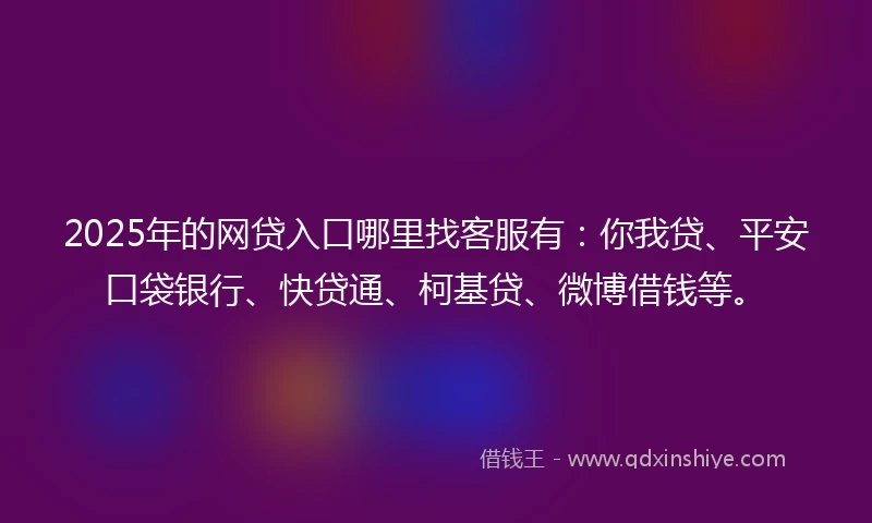 2025年的网贷入口哪里找客服有：你我贷、平安口袋银行、快贷通、柯基贷、微博借钱等。