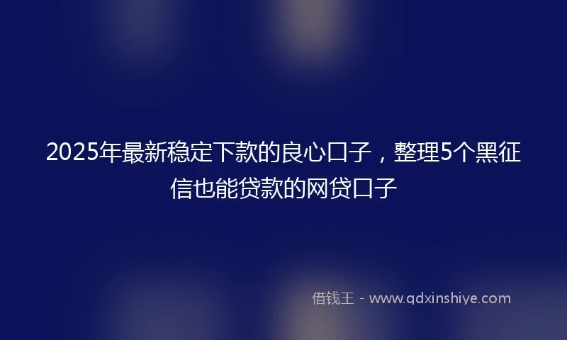 2025年最新稳定下款的良心口子，整理5个黑征信也能贷款的网贷口子