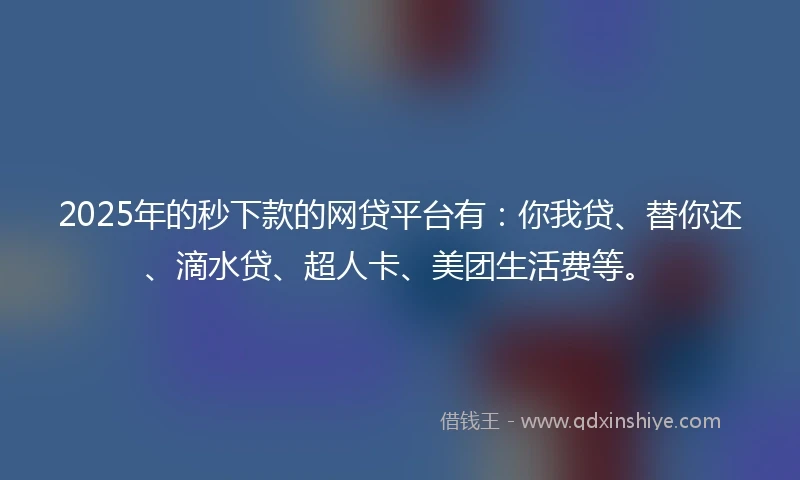 2025年的秒下款的网贷平台有：你我贷、替你还、滴水贷、超人卡、美团生活费等。