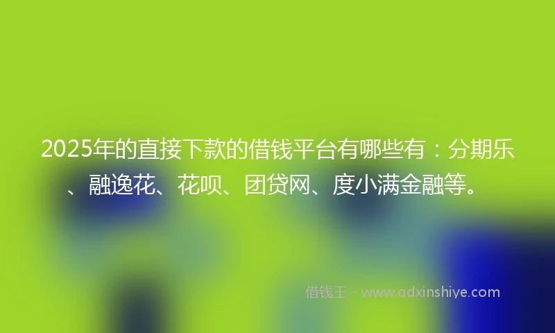 2025年的直接下款的借钱平台有哪些有：分期乐、融逸花、花呗、团贷网、度小满金融等。