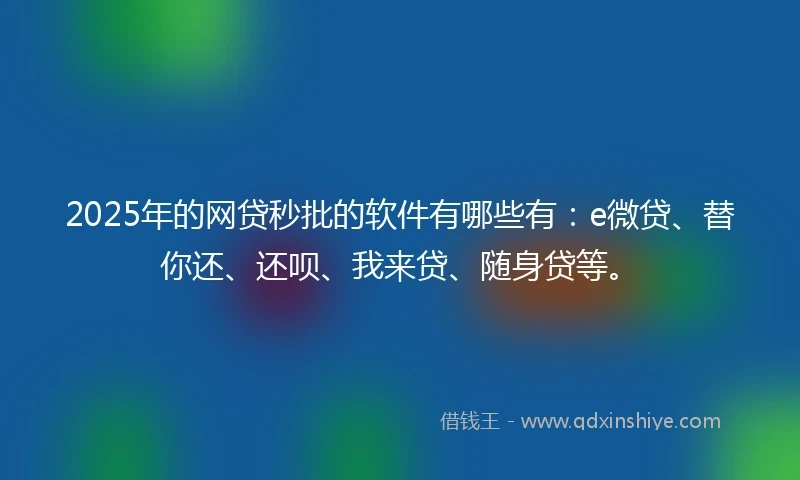 2025年的网贷秒批的软件有哪些有：e微贷、替你还、还呗、我来贷、随身贷等。