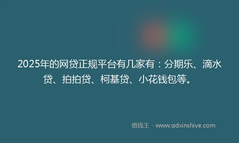 2025年的网贷正规平台有几家有：分期乐、滴水贷、拍拍贷、柯基贷、小花钱包等。