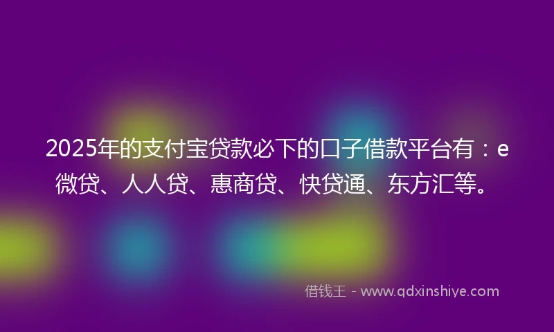 2025年的支付宝贷款必下的口子借款平台有：e微贷、人人贷、惠商贷、快贷通、东方汇等。