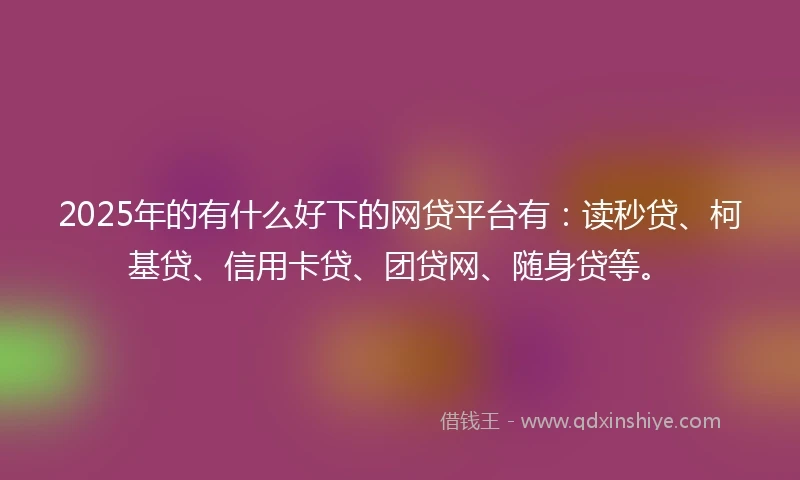 2025年的有什么好下的网贷平台有：读秒贷、柯基贷、信用卡贷、团贷网、随身贷等。