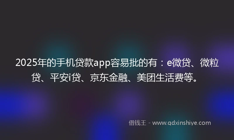 2025年的手机贷款app容易批的有：e微贷、微粒贷、平安i贷、京东金融、美团生活费等。