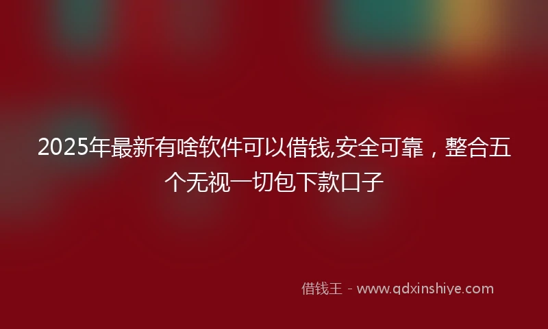 2025年最新有啥软件可以借钱,安全可靠，整合五个无视一切包下款口子