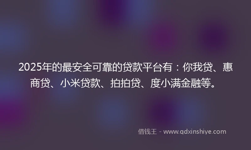 2025年的最安全可靠的贷款平台有：你我贷、惠商贷、小米贷款、拍拍贷、度小满金融等。