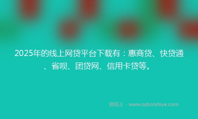 2025年的线上网贷平台下载有：惠商贷、快贷通、省呗、团贷网、信用卡贷等。