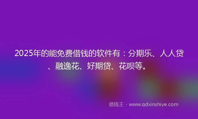 2025年的能免费借钱的软件有：分期乐、人人贷、融逸花、好期贷、花呗等。