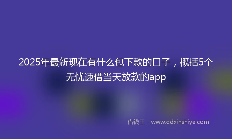 2025年最新现在有什么包下款的口子，概括5个无忧速借当天放款的app