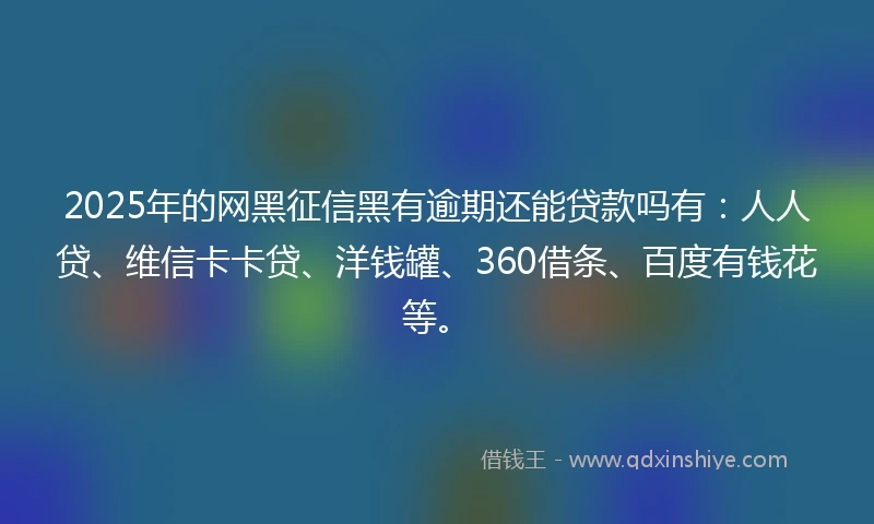 2025年的网黑征信黑有逾期还能贷款吗有：人人贷、维信卡卡贷、洋钱罐、360借条、百度有钱花等。