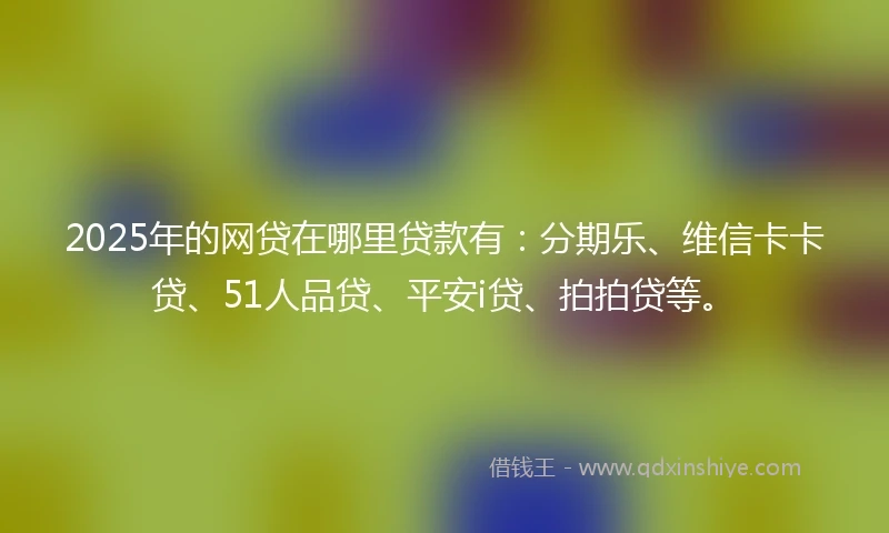 2025年的网贷在哪里贷款有：分期乐、维信卡卡贷、51人品贷、平安i贷、拍拍贷等。