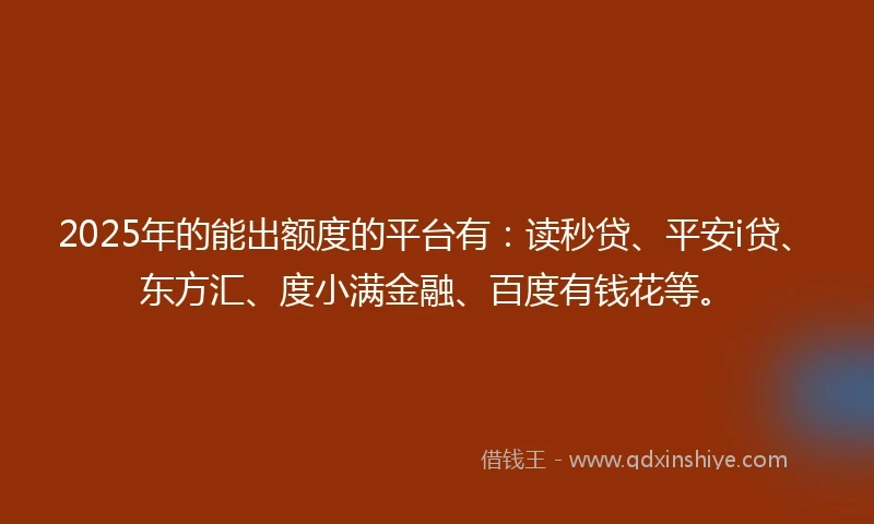 2025年的能出额度的平台有：读秒贷、平安i贷、东方汇、度小满金融、百度有钱花等。