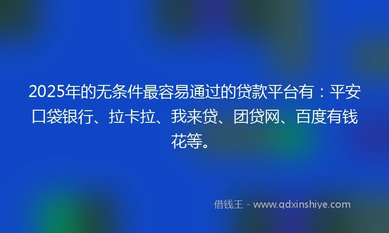 2025年的无条件最容易通过的贷款平台有：平安口袋银行、拉卡拉、我来贷、团贷网、百度有钱花等。