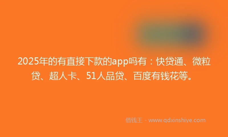 2025年的有直接下款的app吗有：快贷通、微粒贷、超人卡、51人品贷、百度有钱花等。