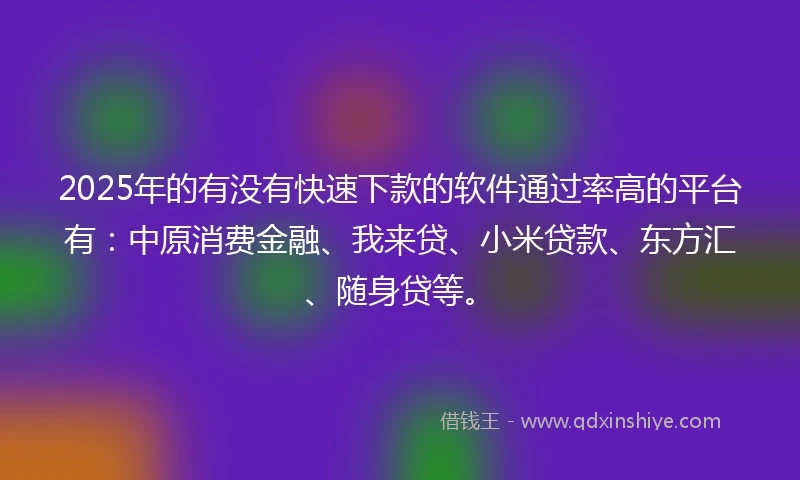 2025年的有没有快速下款的软件通过率高的平台有：中原消费金融、我来贷、小米贷款、东方汇、随身贷等。