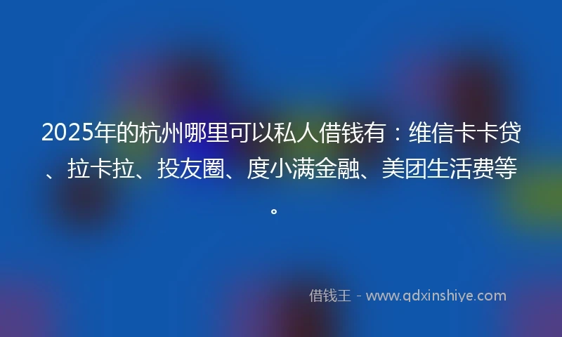 2025年的杭州哪里可以私人借钱有：维信卡卡贷、拉卡拉、投友圈、度小满金融、美团生活费等。