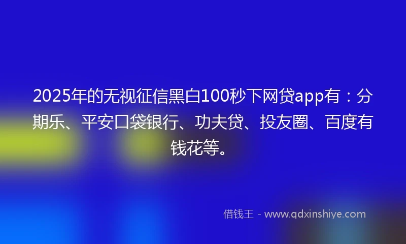 2025年的无视征信黑白100秒下网贷app有：分期乐、平安口袋银行、功夫贷、投友圈、百度有钱花等。