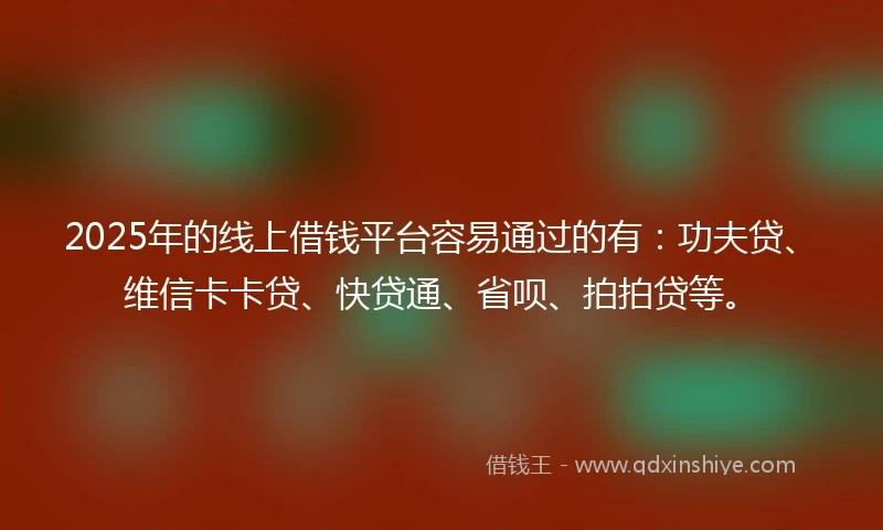 2025年的线上借钱平台容易通过的有：功夫贷、维信卡卡贷、快贷通、省呗、拍拍贷等。