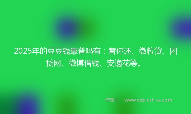 2025年的豆豆钱靠普吗有：替你还、微粒贷、团贷网、微博借钱、安逸花等。