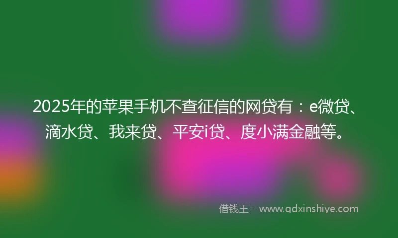 2025年的苹果手机不查征信的网贷有:e微贷、滴水贷、我来贷、平安i贷、度小满金融等。