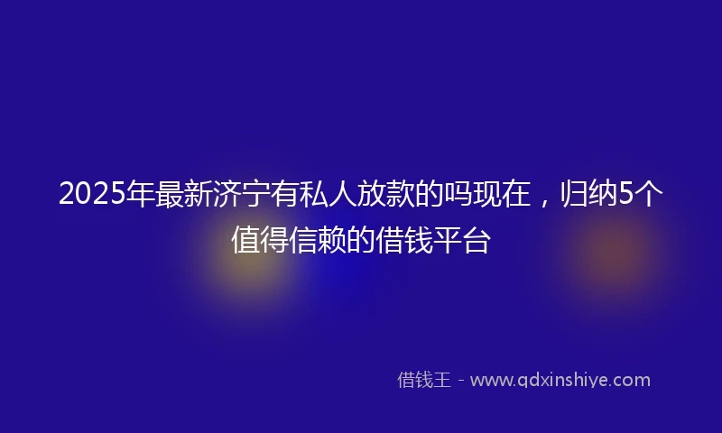 2025年最新济宁有私人放款的吗现在，归纳5个值得信赖的借钱平台