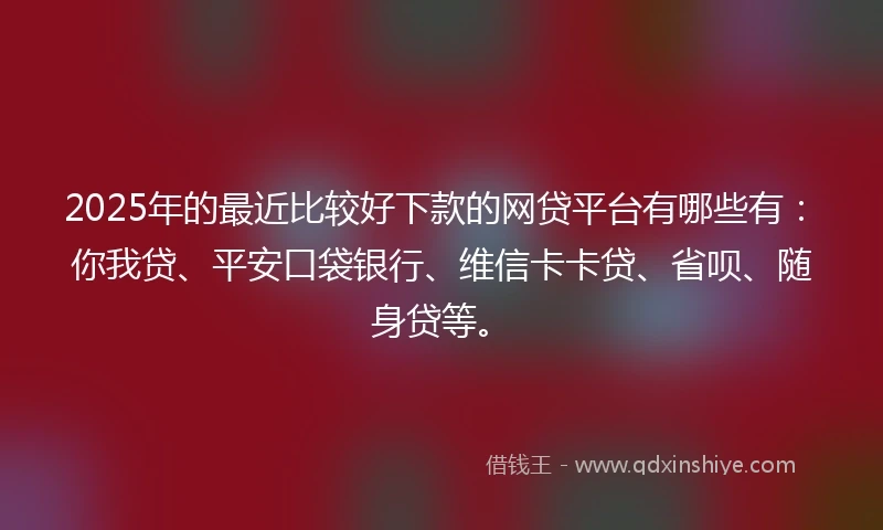 2025年的最近比较好下款的网贷平台有哪些有：你我贷、平安口袋银行、维信卡卡贷、省呗、随身贷等。