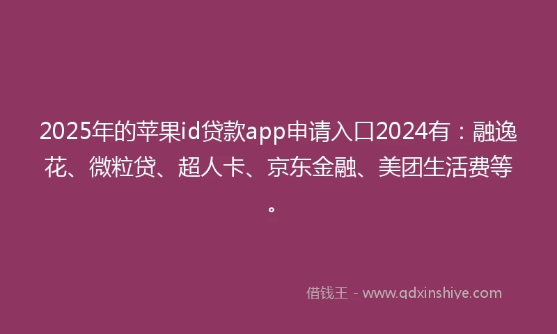 2025年的苹果id贷款app申请入口2024有：融逸花、微粒贷、超人卡、京东金融、美团生活费等。