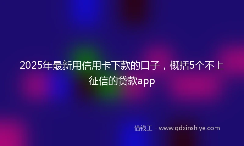 2025年最新用信用卡下款的口子，概括5个不上征信的贷款app