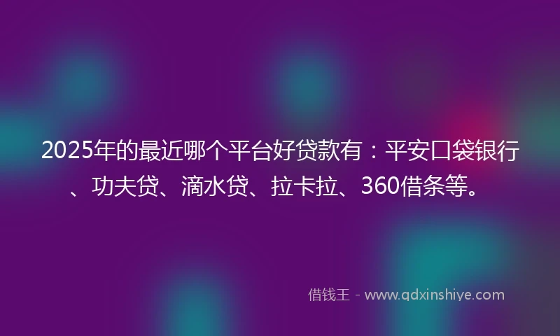 2025年的最近哪个平台好贷款有：平安口袋银行、功夫贷、滴水贷、拉卡拉、360借条等。