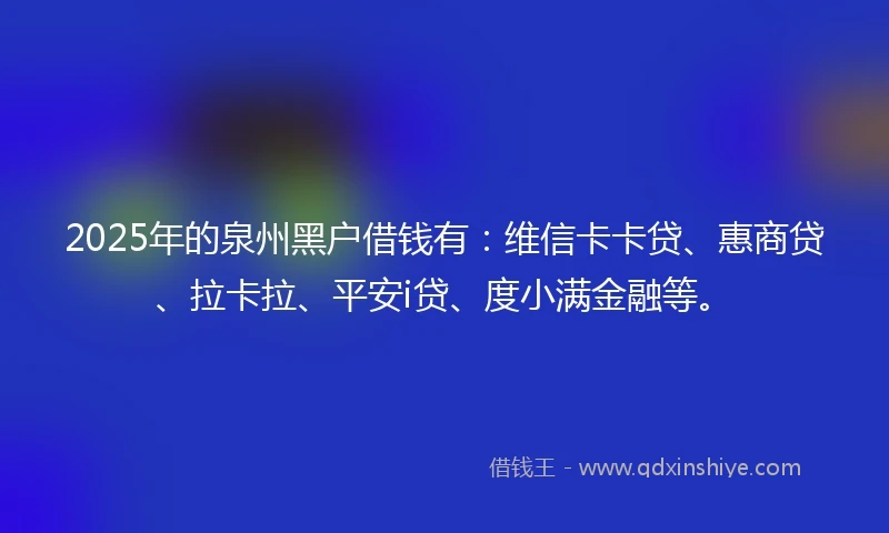 2025年的泉州黑户借钱有：维信卡卡贷、惠商贷、拉卡拉、平安i贷、度小满金融等。