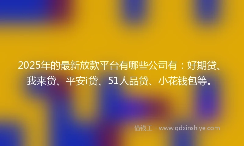 2025年的最新放款平台有哪些公司有：好期贷、我来贷、平安i贷、51人品贷、小花钱包等。